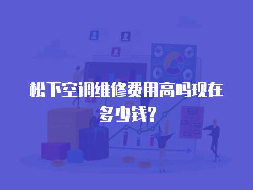 松下空調維修費用高嗎現在多少錢？