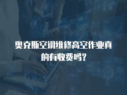 奧克斯空調維修高空作業真的有收費嗎？