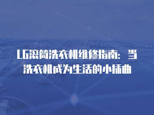 LG滾筒洗衣機(jī)維修指南：當(dāng)洗衣機(jī)成為生活的小插曲