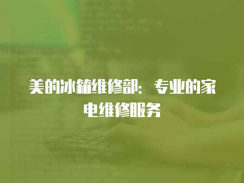 美的冰箱維修部：專業的家電維修服務