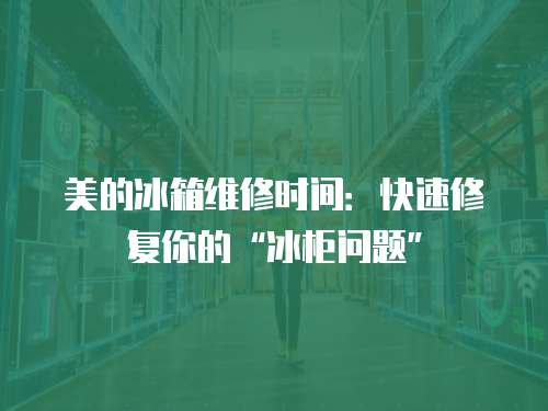 美的冰箱維修時間：快速修復你的“冰柜問題”