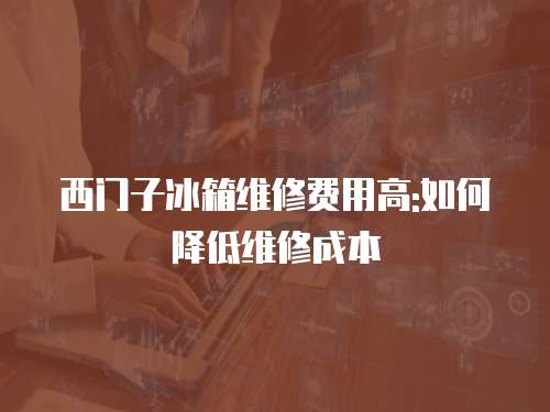 西門子冰箱維修費用高:如何降低維修成本