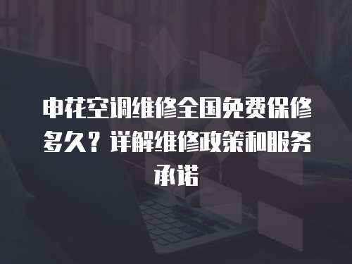 申花空調維修全國免費保修多久？詳解維修政策和服務承諾
