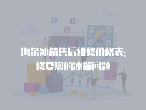 海爾冰箱售后維修價格表: 修復您的冰箱問題