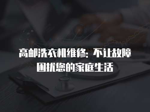 高郵洗衣機維修: 不讓故障困擾您的家庭生活