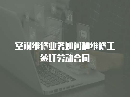 空調(diào)維修業(yè)務(wù)如何和維修工簽訂勞動(dòng)合同