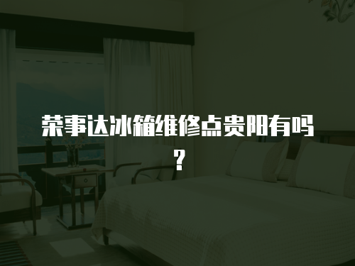 榮事達冰箱維修點貴陽有嗎？