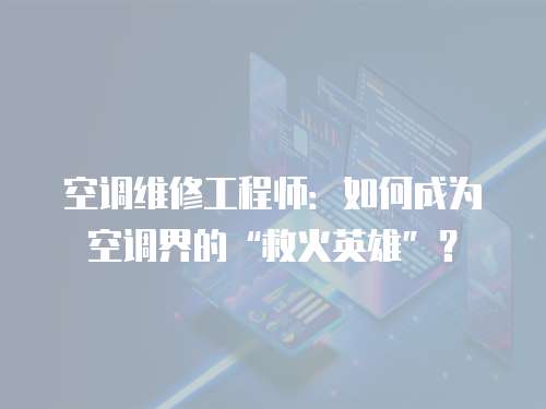 空調維修工程師：如何成為空調界的“救火英雄”？