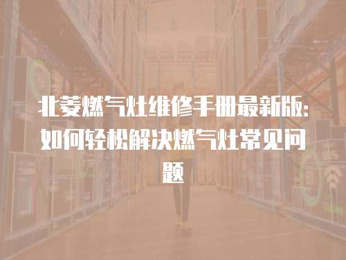 北菱燃氣灶維修手冊最新版：如何輕松解決燃氣灶常見問題