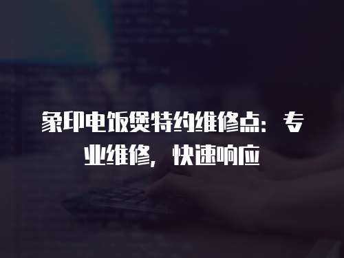 象印電飯煲特約維修點：專業(yè)維修，快速響應(yīng)
