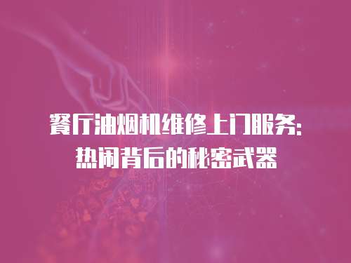 餐廳油煙機維修上門服務: 熱鬧背后的秘密武器