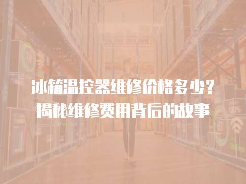冰箱溫控器維修價格多少？揭秘維修費(fèi)用背后的故事