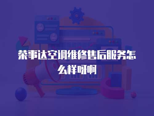 榮事達(dá)空調(diào)維修售后服務(wù)怎么樣呀啊