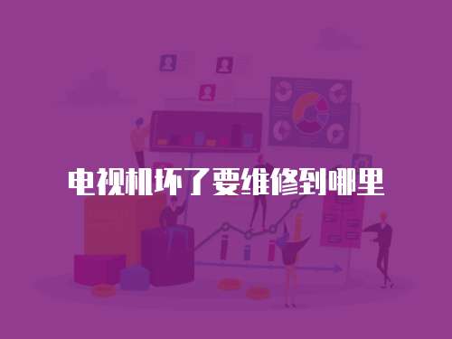 電視機壞了要維修到哪里