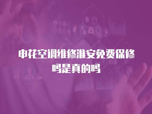申花空調維修淮安免費保修嗎是真的嗎