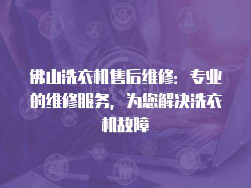 佛山洗衣機售后維修：專業的維修服務，為您解決洗衣機故障