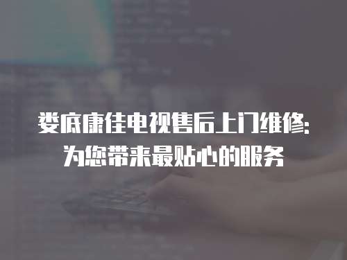 婁底康佳電視售后上門(mén)維修: 為您帶來(lái)最貼心的服務(wù)