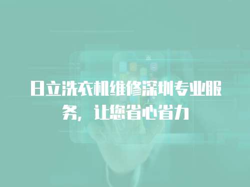 日立洗衣機維修深圳專業(yè)服務(wù)，讓您省心省力
