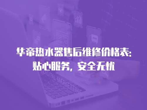 華帝熱水器售后維修價格表: 貼心服務, 安全無憂
