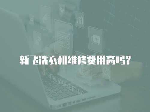 新飛洗衣機維修費用高嗎？