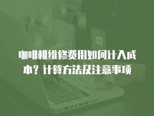 咖啡機(jī)維修費(fèi)用如何計(jì)入成本？計(jì)算方法及注意事項(xiàng)
