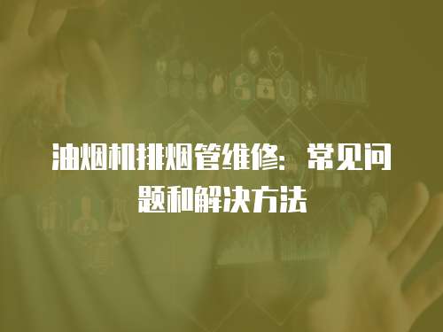 油煙機(jī)排煙管維修：常見問題和解決方法