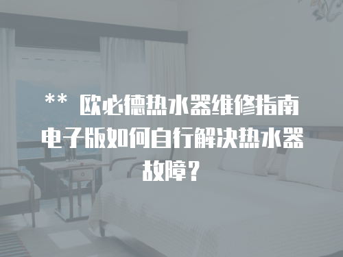 ** 歐必德熱水器維修指南電子版如何自行解決熱水器故障？