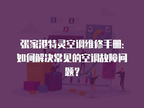 張家港特靈空調維修手冊：如何解決常見的空調故障問題？