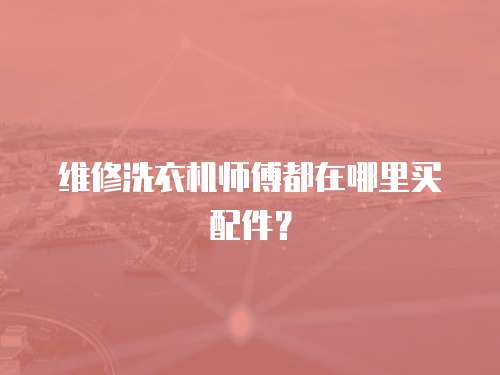維修洗衣機師傅都在哪里買配件？
