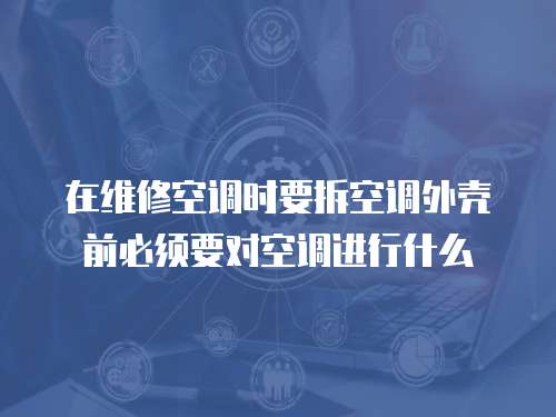 在維修空調(diào)時(shí)要拆空調(diào)外殼前必須要對(duì)空調(diào)進(jìn)行什么
