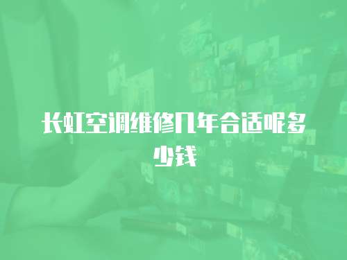 長虹空調維修幾年合適呢多少錢