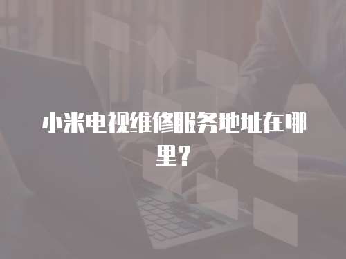 小米電視維修服務地址在哪里？