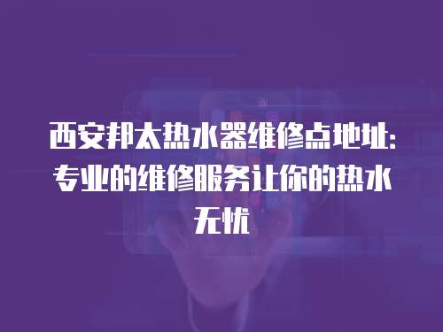 西安邦太熱水器維修點地址：專業的維修服務讓你的熱水無憂