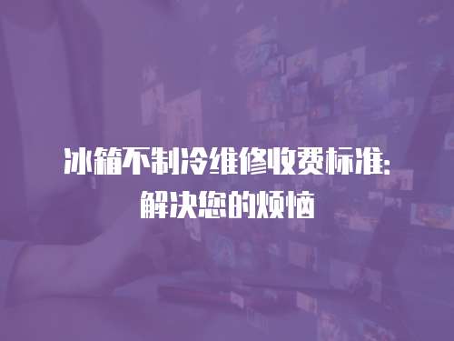 冰箱不制冷維修收費標(biāo)準(zhǔn)：解決您的煩惱