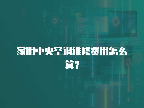 家用中央空調維修費用怎么算？