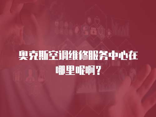 奧克斯空調維修服務中心在哪里呢啊？