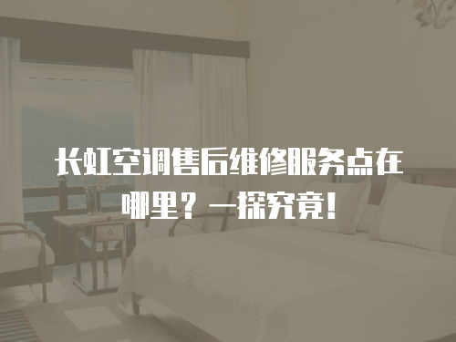 長虹空調(diào)售后維修服務(wù)點(diǎn)在哪里？一探究竟！