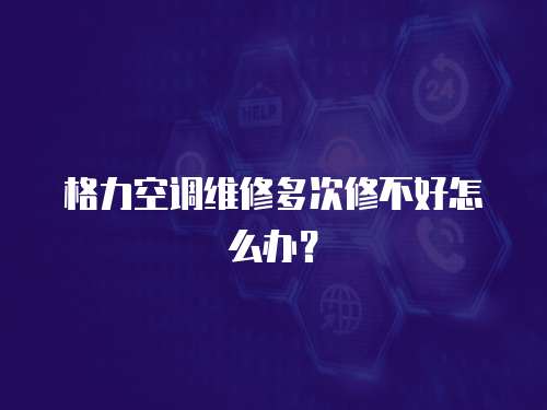 格力空調維修多次修不好怎么辦？