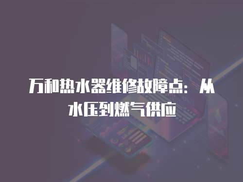 萬和熱水器維修故障點：從水壓到燃氣供應