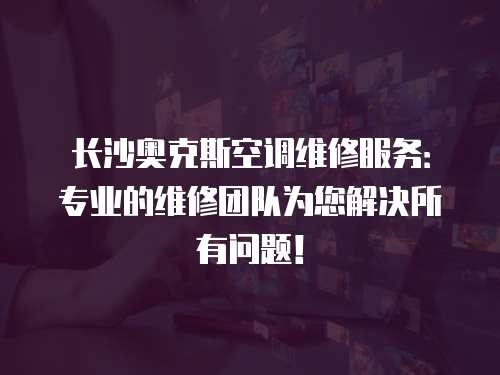 長(zhǎng)沙奧克斯空調(diào)維修服務(wù)：專業(yè)的維修團(tuán)隊(duì)為您解決所有問題！