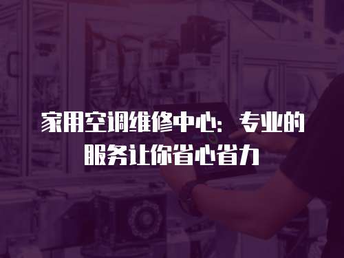 家用空調維修中心：專業的服務讓你省心省力