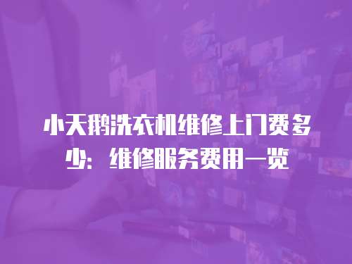 小天鵝洗衣機維修上門費多少：維修服務費用一覽