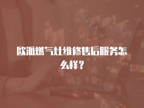 歐派燃?xì)庠罹S修售后服務(wù)怎么樣？