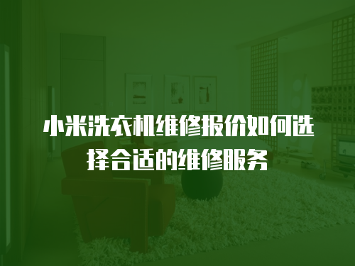 小米洗衣機維修報價如何選擇合適的維修服務
