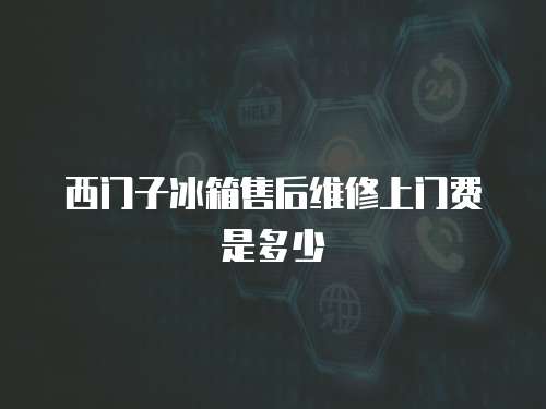 西門子冰箱售后維修上門費是多少