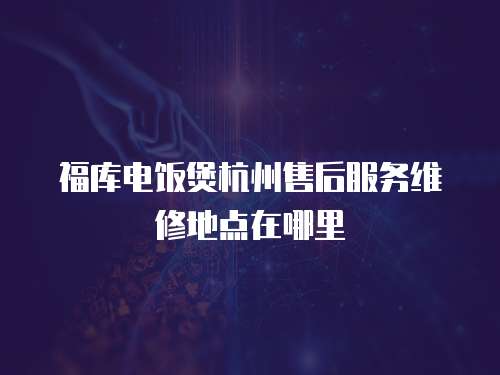 福庫電飯煲杭州售后服務維修地點在哪里