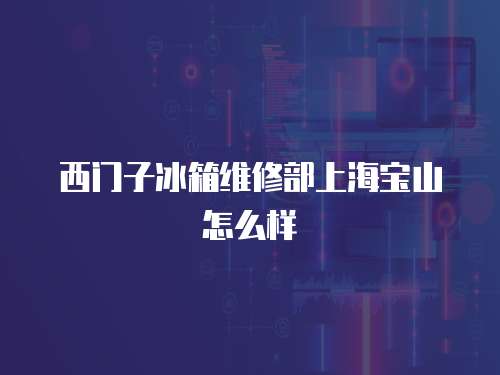 西門子冰箱維修部上海寶山怎么樣