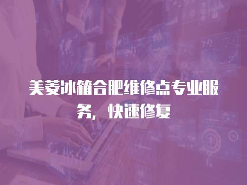 美菱冰箱合肥維修點專業服務，快速修復