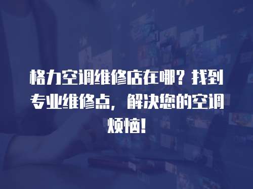 格力空調(diào)維修店在哪？找到專業(yè)維修點(diǎn)，解決您的空調(diào)煩惱！