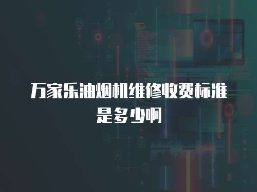 萬家樂油煙機維修收費標準是多少啊